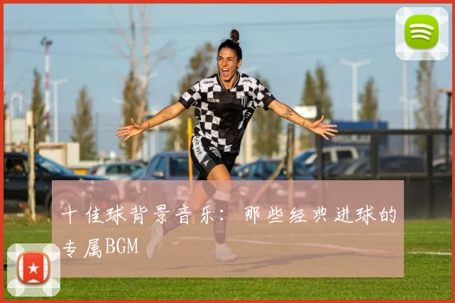 十佳球背景音乐：那些经典进球的专属BGM