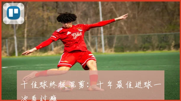 十佳球终极混剪：十年最佳进球一次看过瘾