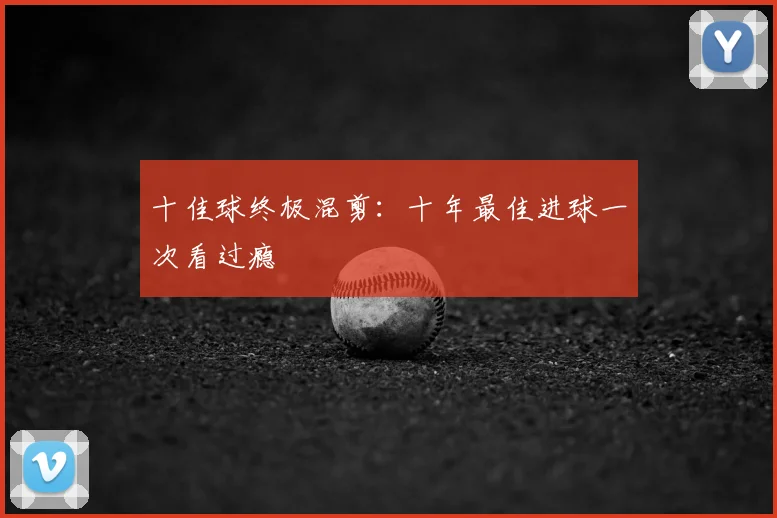 十佳球终极混剪：十年最佳进球一次看过瘾