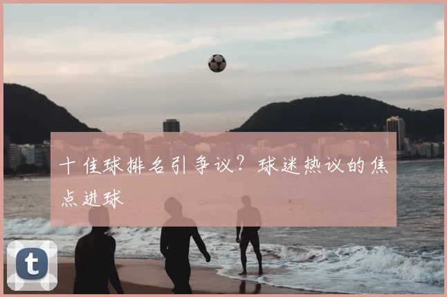 十佳球排名引争议？球迷热议的焦点进球